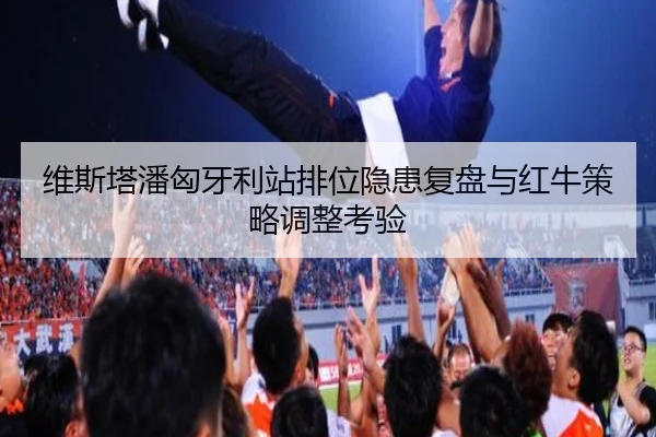 维斯塔潘匈牙利站排位隐患复盘与红牛策略调整考验
